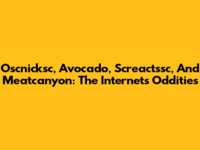 Oscnicksc, Avocado, Screactssc, And Meatcanyon: The Internet's Oddities