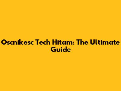 Oscnikesc Tech Hitam: The Ultimate Guide
