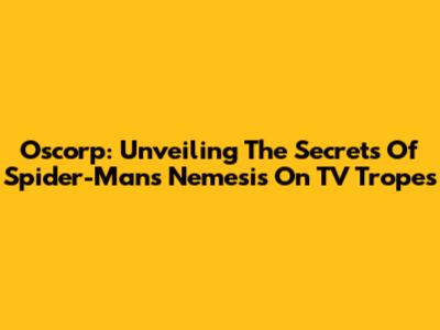 Oscorp: Unveiling The Secrets Of Spider-Man's Nemesis On TV Tropes