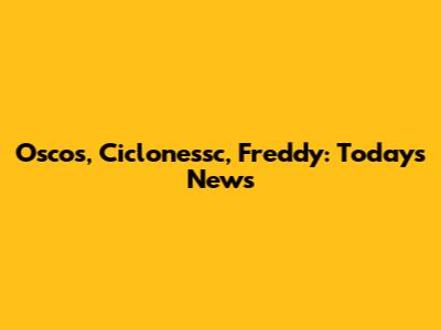 Oscos, Ciclonessc, Freddy: Today's News