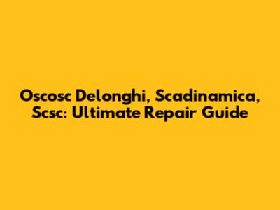 Oscosc Delonghi, Scadinamica, Scsc: Ultimate Repair Guide