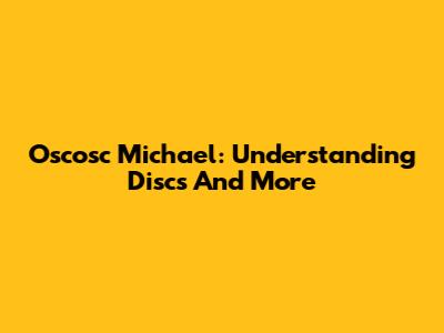 Oscosc Michael: Understanding Discs And More