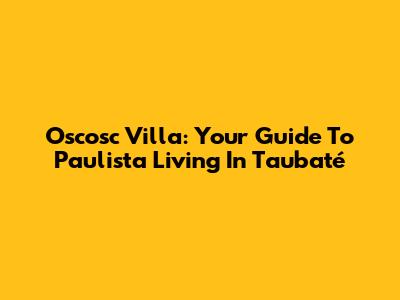 Oscosc Villa: Your Guide To Paulista Living In Taubaté