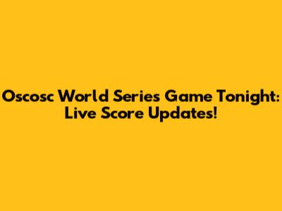 Oscosc World Series Game Tonight: Live Score Updates!