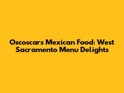 Oscoscar's Mexican Food: West Sacramento Menu Delights