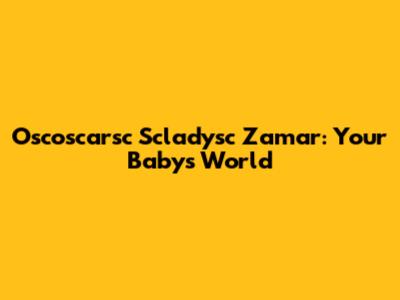 Oscoscarsc Scladysc Zamar: Your Baby's World