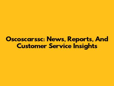 Oscoscarssc: News, Reports, And Customer Service Insights
