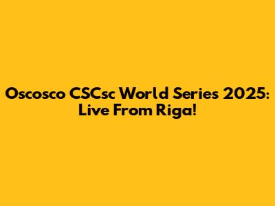 Oscosco CSCsc World Series 2025: Live From Riga!