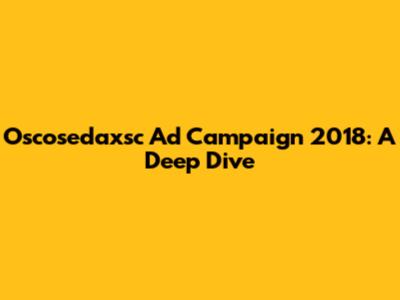 Oscosedaxsc Ad Campaign 2018: A Deep Dive