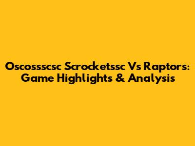 Oscossscsc Scrocketssc Vs Raptors: Game Highlights & Analysis