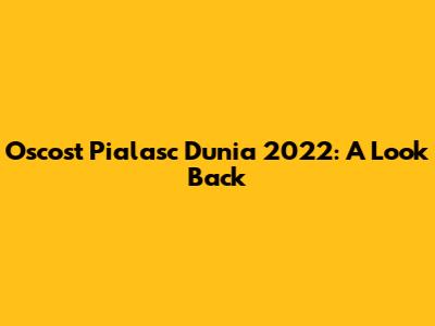 Oscost Pialasc Dunia 2022: A Look Back