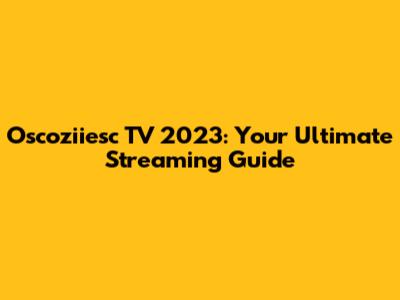 Oscoziiesc TV 2023: Your Ultimate Streaming Guide