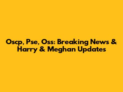 Oscp, Pse, Oss: Breaking News & Harry & Meghan Updates