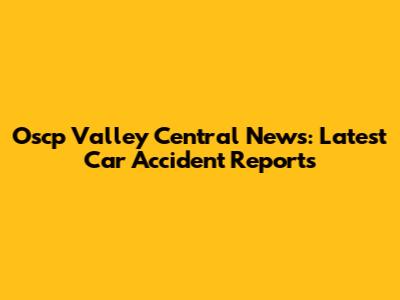 Oscp Valley Central News: Latest Car Accident Reports