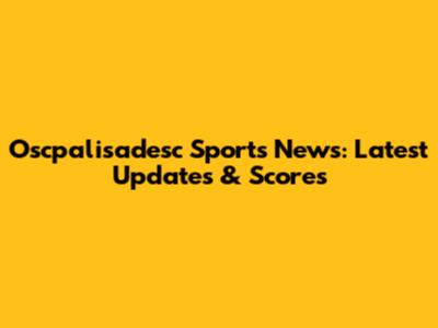Oscpalisadesc Sports News: Latest Updates & Scores