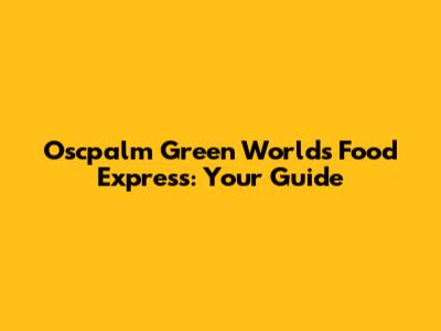Oscpalm Green World's Food Express: Your Guide