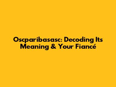 Oscparibasasc: Decoding Its Meaning & Your Fiancé