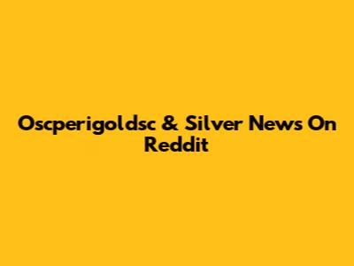 Oscperigoldsc & Silver News On Reddit