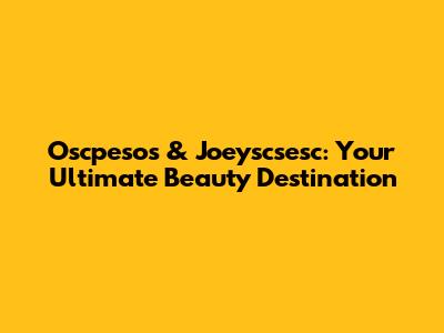 Oscpesos & Joeyscsesc: Your Ultimate Beauty Destination