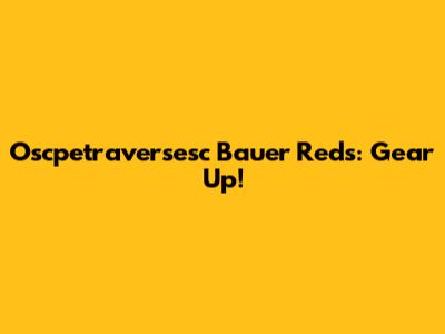 Oscpetraversesc Bauer Reds: Gear Up!