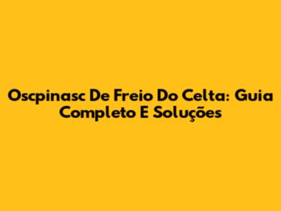 Oscpinasc De Freio Do Celta: Guia Completo E Soluções