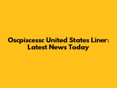 Oscpiscessc United States Liner: Latest News Today