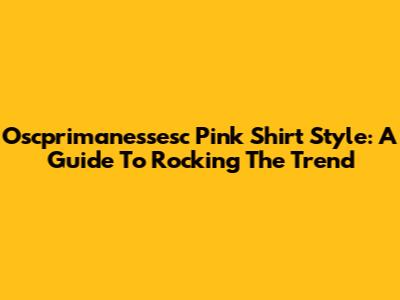 Oscprimanessesc Pink Shirt Style: A Guide To Rocking The Trend