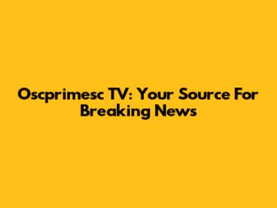 Oscprimesc TV: Your Source For Breaking News