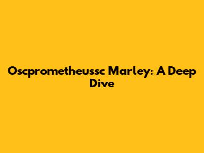 Oscprometheussc Marley: A Deep Dive