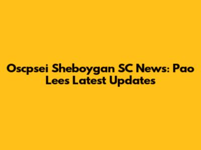 Oscpsei Sheboygan SC News: Pao Lee's Latest Updates
