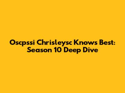 Oscpssi Chrisleysc Knows Best: Season 10 Deep Dive