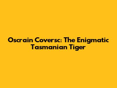 Oscrain Coversc: The Enigmatic Tasmanian Tiger