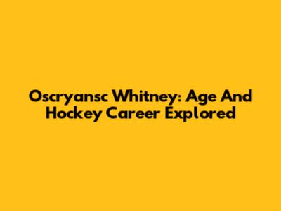 Oscryansc Whitney: Age And Hockey Career Explored