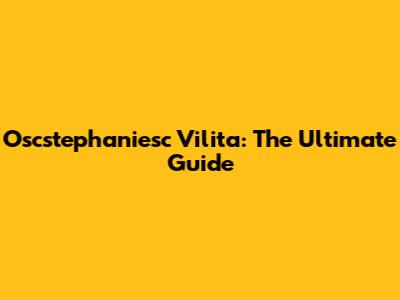 Oscstephaniesc Vilita: The Ultimate Guide