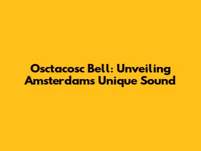 Osctacosc Bell: Unveiling Amsterdam's Unique Sound