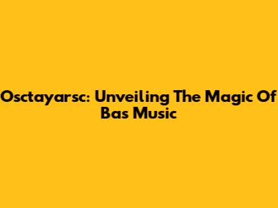 Osctayarsc: Unveiling The Magic Of Bas Music