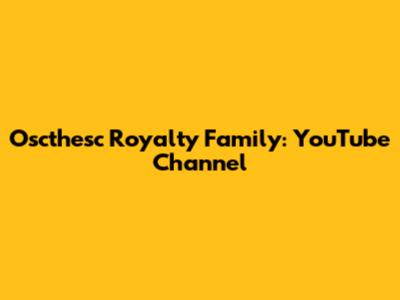 Oscthesc Royalty Family: YouTube Channel