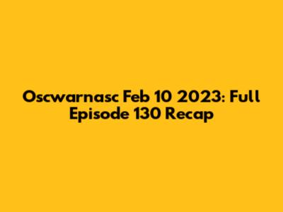 Oscwarnasc Feb 10 2023: Full Episode 130 Recap
