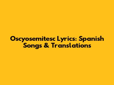 Oscyosemitesc Lyrics: Spanish Songs & Translations