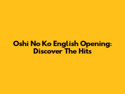 Oshi No Ko English Opening: Discover The Hits