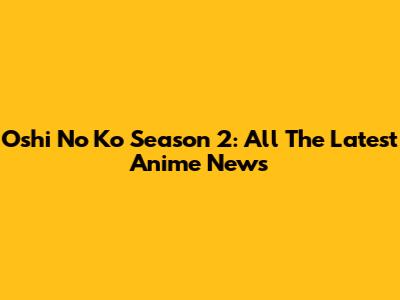 Oshi No Ko Season 2: All The Latest Anime News
