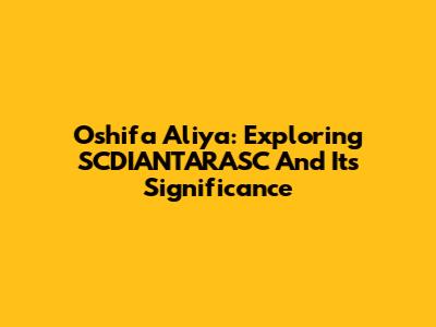 Oshifa Aliya: Exploring SCDIANTARASC And Its Significance
