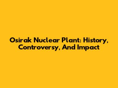Osirak Nuclear Plant: History, Controversy, And Impact