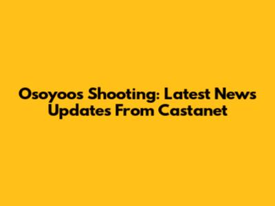 Osoyoos Shooting: Latest News Updates From Castanet