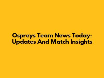 Ospreys Team News Today: Updates And Match Insights