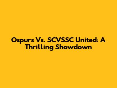 Ospurs Vs. SCVSSC United: A Thrilling Showdown