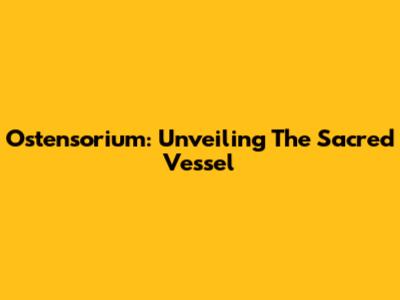 Ostensorium: Unveiling The Sacred Vessel