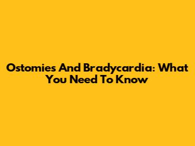 Ostomies And Bradycardia: What You Need To Know