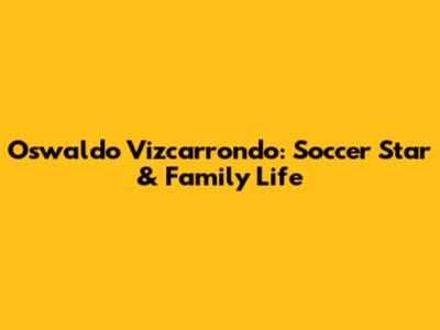 Oswaldo Vizcarrondo: Soccer Star & Family Life