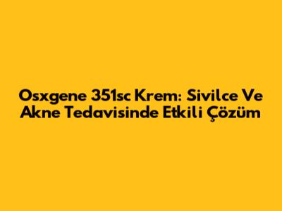 Osxgene 351sc Krem: Sivilce Ve Akne Tedavisinde Etkili Çözüm